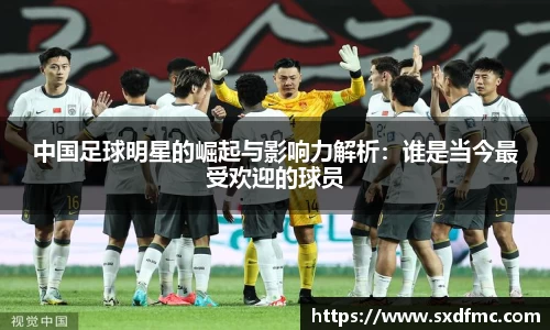中国足球明星的崛起与影响力解析：谁是当今最受欢迎的球员