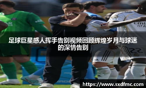 足球巨星感人挥手告别视频回顾辉煌岁月与球迷的深情告别