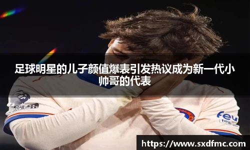 足球明星的儿子颜值爆表引发热议成为新一代小帅哥的代表